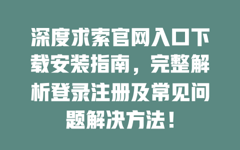 深度求索官网入口下载安装指南，完整解析登录注册及常见问题解决方法！ - DeepSeek-DeepSeek