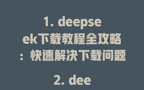 1. deepseek下载教程全攻略：快速解决下载问题 2. deepseek下载慢？这些方法让你轻松搞定 3. deepseek下载免费吗？超详细指南来啦 4. deepseek下载地址汇总：最新资源一键获取 5. deepseek下载实测：安装与使用全流程解析 6. deepseek下载哪个好？专业排行榜解读 7. deepseek下载教程：从零开始详细指引 8. deepseek下载风险及解决方案全解析 9. deepseek下载方法推荐：高效便捷ollipop 10. deepseek下载详细教程：一键安装无烦恼 - DeepSeek-DeepSeek