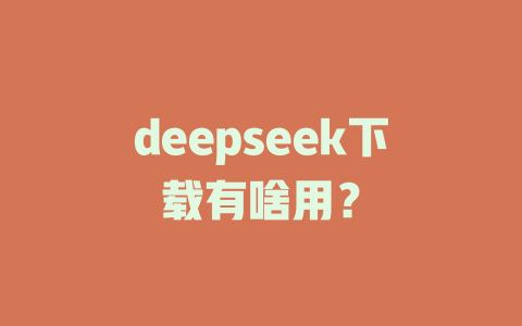 deepseek下载有啥用？ - DeepSeek-DeepSeek