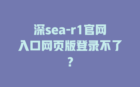 深sea-r1官网入口网页版登录不了？ - DeepSeek-DeepSeek