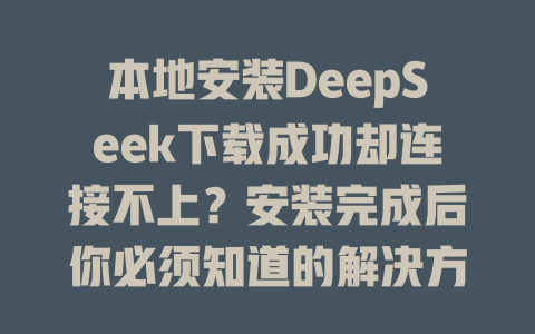 本地安装DeepSeek下载成功却连接不上？安装完成后你必须知道的解决方案！ - DeepSeek-DeepSeek