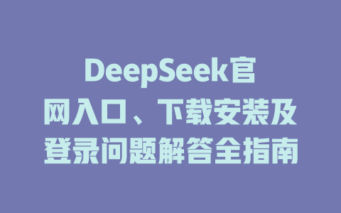 DeepSeek官网入口、下载安装及登录问题解答全指南 - DeepSeek-DeepSeek