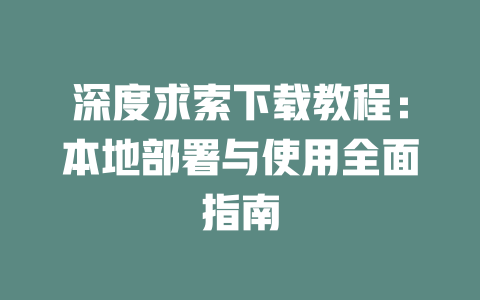 深度求索下载教程：本地部署与使用全面指南 - DeepSeek-DeepSeek